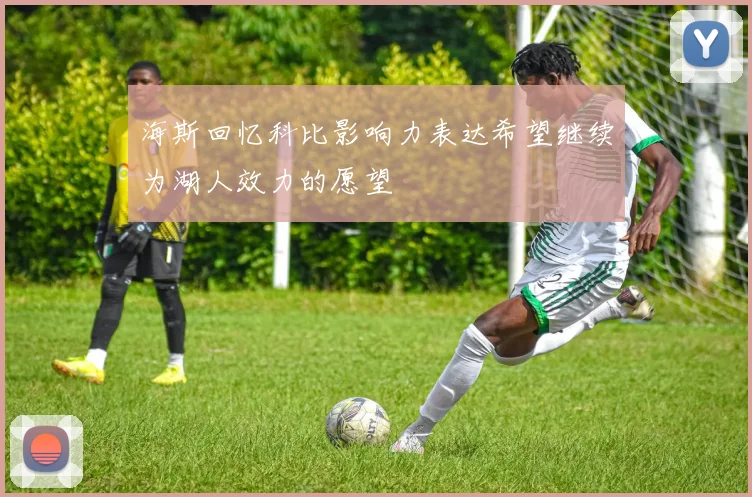 海斯回忆科比影响力表达希望继续为湖人效力的愿望