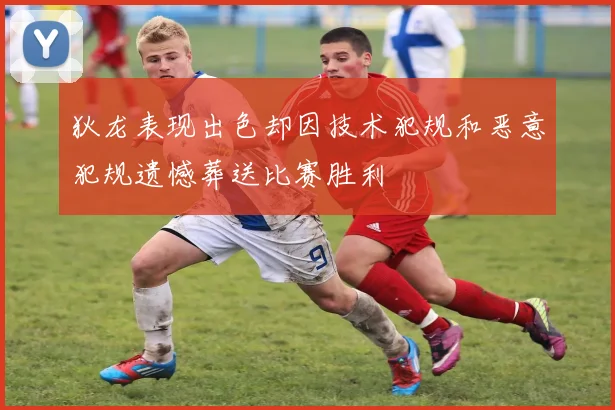 狄龙表现出色却因技术犯规和恶意犯规遗憾葬送比赛胜利