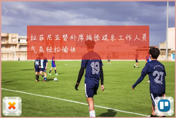 拉菲尼亚替补席搞怪逗乐工作人员气氛轻松愉快