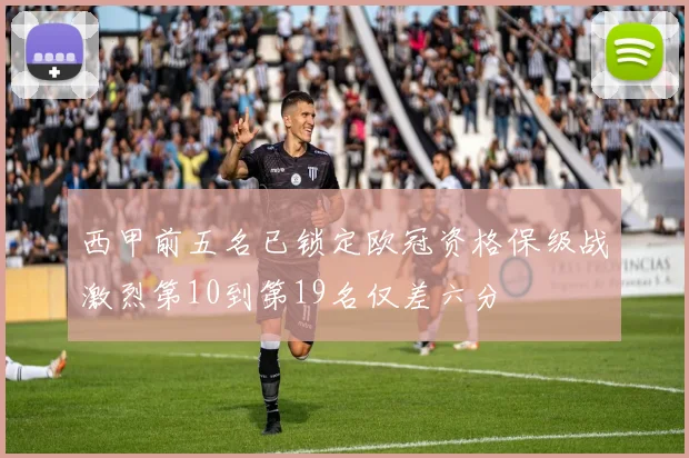西甲前五名已锁定欧冠资格保级战激烈第10到第19名仅差六分