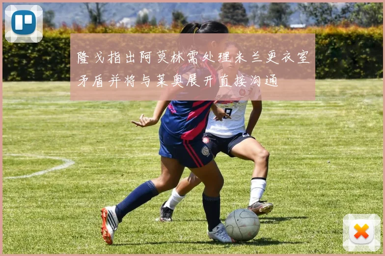 隆戈指出阿莫林需处理米兰更衣室矛盾并将与莱奥展开直接沟通