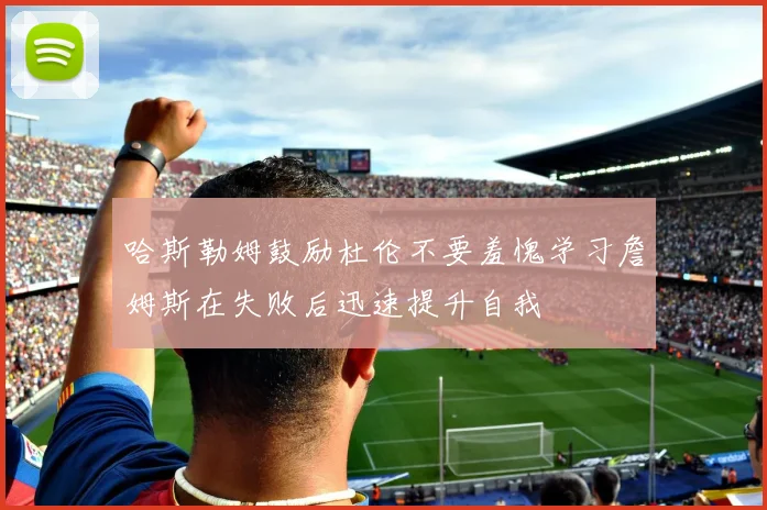 哈斯勒姆鼓励杜伦不要羞愧学习詹姆斯在失败后迅速提升自我