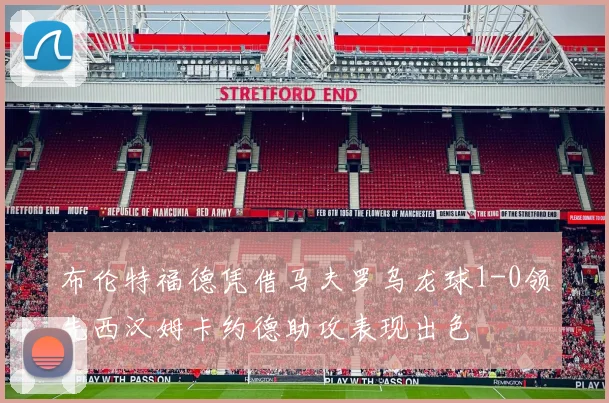 布伦特福德凭借马夫罗乌龙球1-0领先西汉姆卡约德助攻表现出色
