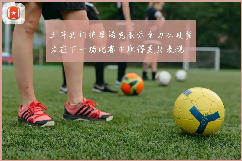 土耳其门将居诺克表示全力以赴努力在下一场比赛中取得更好表现