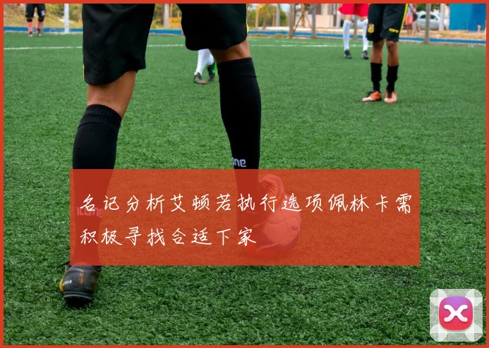 名记分析艾顿若执行选项佩林卡需积极寻找合适下家