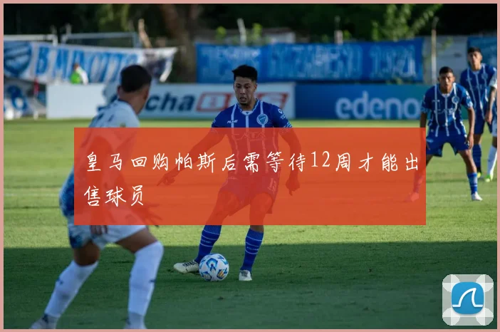 皇马回购帕斯后需等待12周才能出售球员