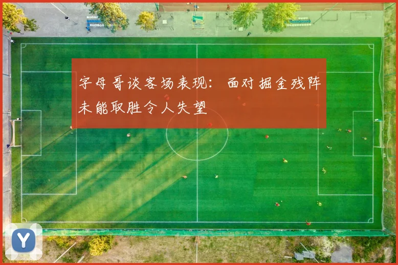 字母哥谈客场表现：面对掘金残阵未能取胜令人失望