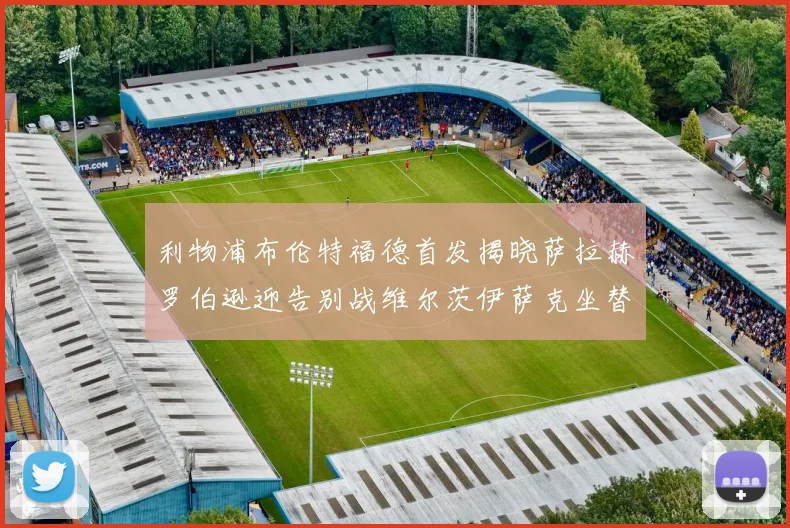 利物浦布伦特福德首发揭晓萨拉赫罗伯逊迎告别战维尔茨伊萨克坐替补席