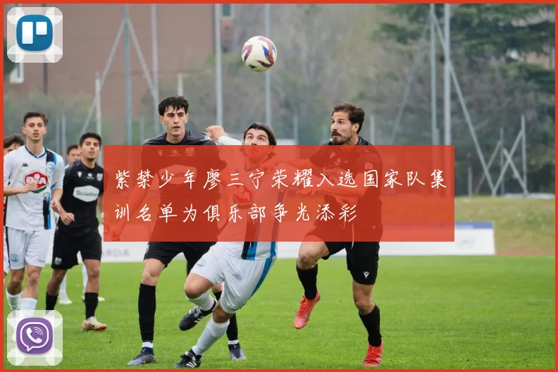 紫禁少年廖三宁荣耀入选国家队集训名单为俱乐部争光添彩