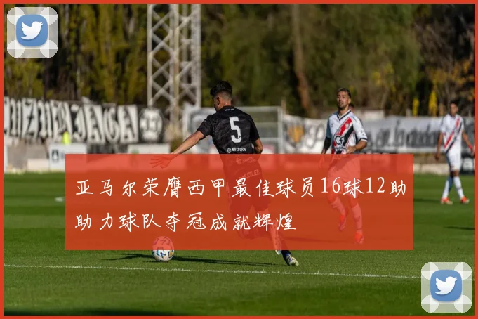 亚马尔荣膺西甲最佳球员16球12助助力球队夺冠成就辉煌