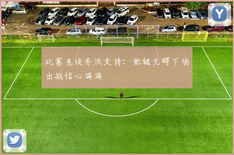 比塞克谈齐沃支持：犯错无碍下场出战信心满满