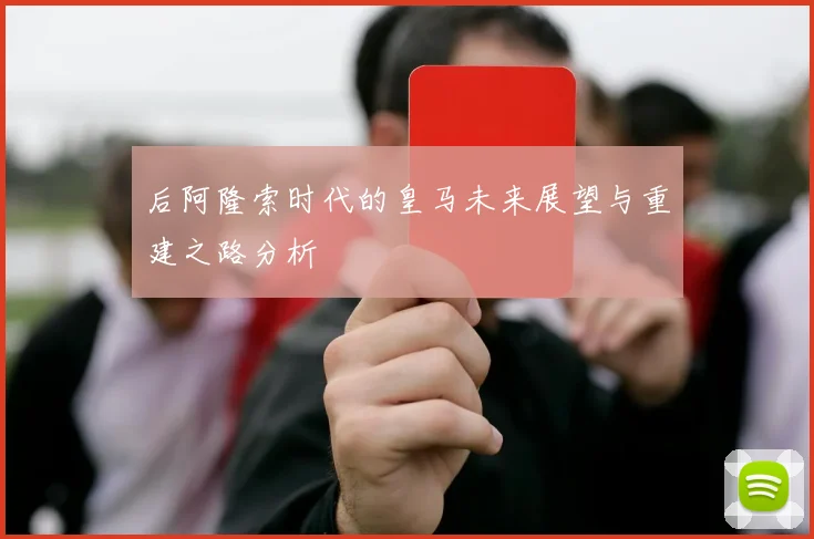 后阿隆索时代的皇马未来展望与重建之路分析