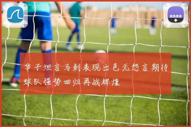 华子坦言马刺表现出色无怨言期待球队强势回归再战辉煌